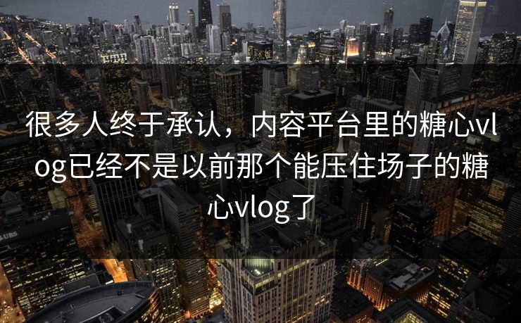 很多人终于承认，内容平台里的糖心vlog已经不是以前那个能压住场子的糖心vlog了