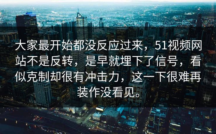 大家最开始都没反应过来，51视频网站不是反转，是早就埋下了信号，看似克制却很有冲击力，这一下很难再装作没看见。