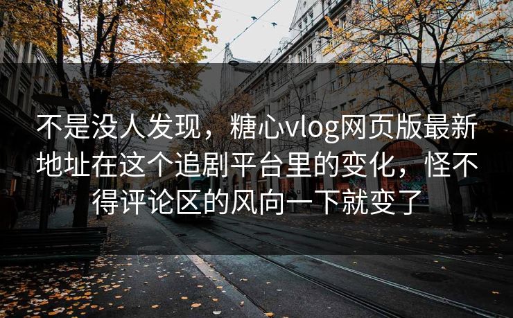 不是没人发现，糖心vlog网页版最新地址在这个追剧平台里的变化，怪不得评论区的风向一下就变了