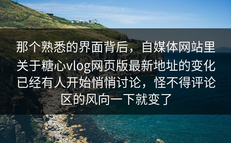 那个熟悉的界面背后，自媒体网站里关于糖心vlog网页版最新地址的变化已经有人开始悄悄讨论，怪不得评论区的风向一下就变了