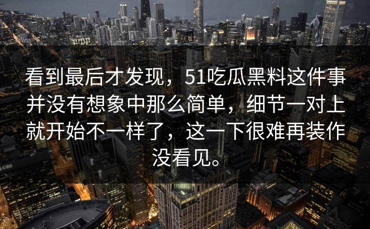 看到最后才发现，51吃瓜黑料这件事并没有想象中那么简单，细节一对上就开始不一样了，这一下很难再装作没看见。