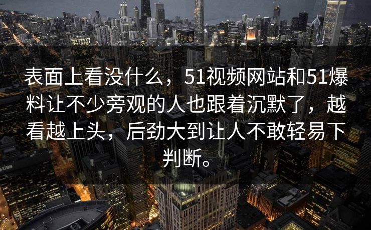 表面上看没什么，51视频网站和51爆料让不少旁观的人也跟着沉默了，越看越上头，后劲大到让人不敢轻易下判断。