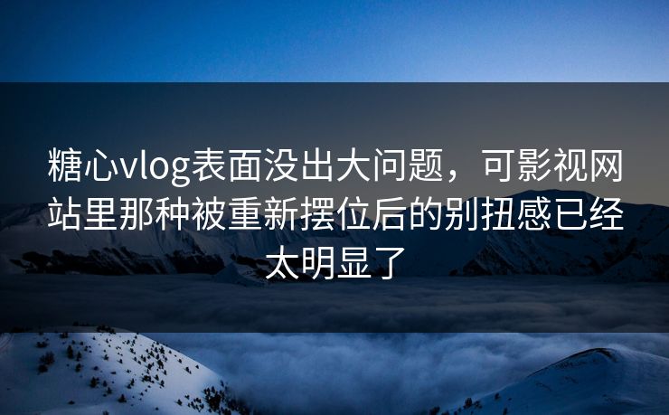糖心vlog表面没出大问题，可影视网站里那种被重新摆位后的别扭感已经太明显了