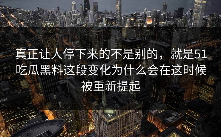 真正让人停下来的不是别的，就是51吃瓜黑料这段变化为什么会在这时候被重新提起