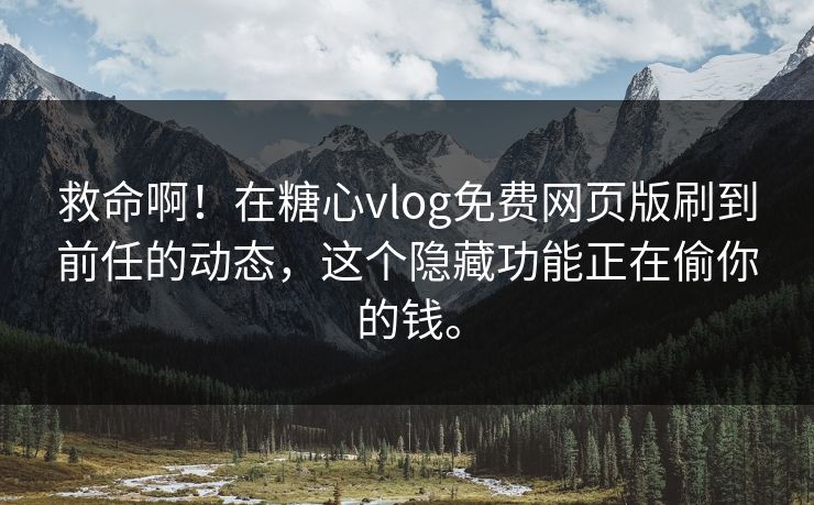 救命啊！在糖心vlog免费网页版刷到前任的动态，这个隐藏功能正在偷你的钱。