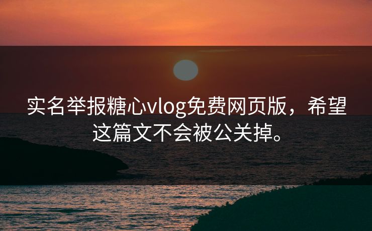 实名举报糖心vlog免费网页版，希望这篇文不会被公关掉。