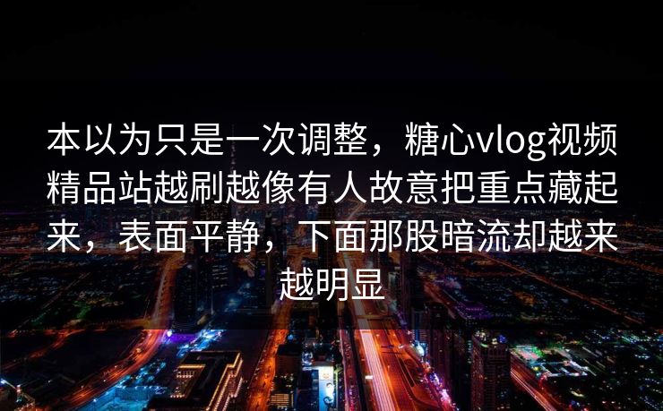 本以为只是一次调整，糖心vlog视频精品站越刷越像有人故意把重点藏起来，表面平静，下面那股暗流却越来越明显