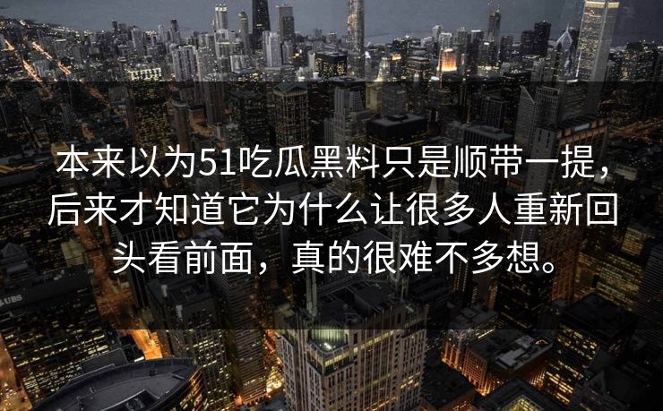 本来以为51吃瓜黑料只是顺带一提，后来才知道它为什么让很多人重新回头看前面，真的很难不多想。
