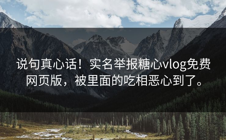 说句真心话！实名举报糖心vlog免费网页版，被里面的吃相恶心到了。