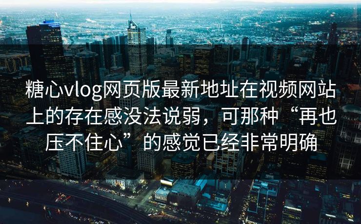 糖心vlog网页版最新地址在视频网站上的存在感没法说弱，可那种“再也压不住心”的感觉已经非常明确