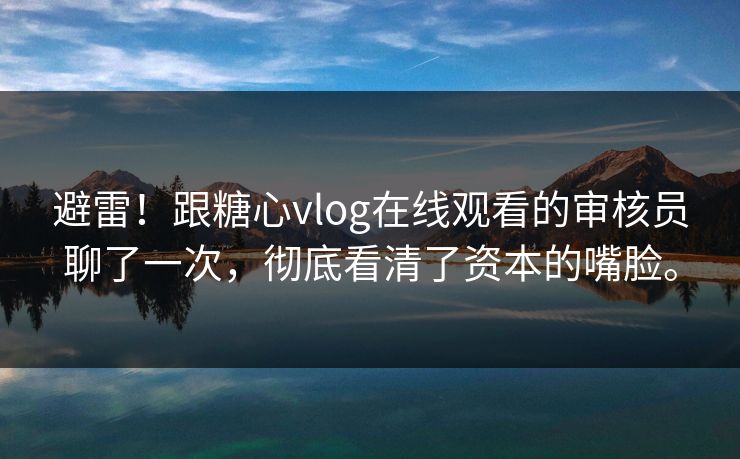 避雷！跟糖心vlog在线观看的审核员聊了一次，彻底看清了资本的嘴脸。