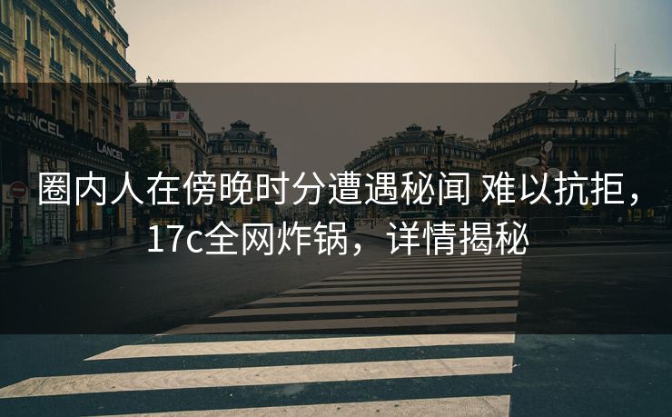 圈内人在傍晚时分遭遇秘闻 难以抗拒，17c全网炸锅，详情揭秘