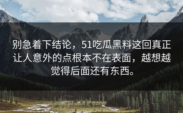 别急着下结论，51吃瓜黑料这回真正让人意外的点根本不在表面，越想越觉得后面还有东西。