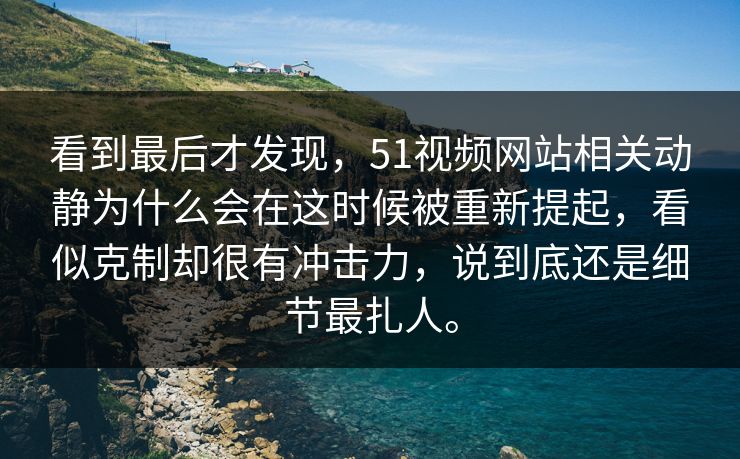 看到最后才发现，51视频网站相关动静为什么会在这时候被重新提起，看似克制却很有冲击力，说到底还是细节最扎人。