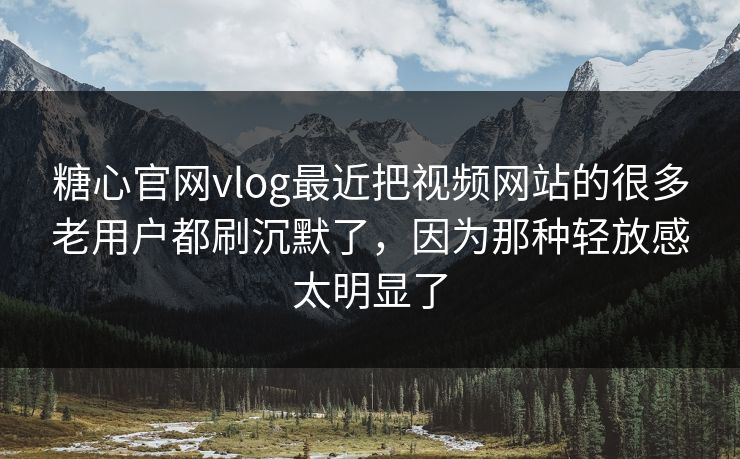 糖心官网vlog最近把视频网站的很多老用户都刷沉默了，因为那种轻放感太明显了