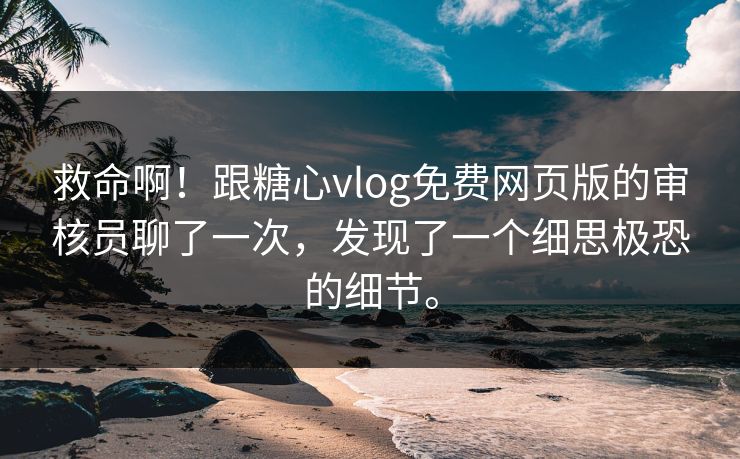 救命啊！跟糖心vlog免费网页版的审核员聊了一次，发现了一个细思极恐的细节。