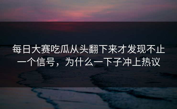 每日大赛吃瓜从头翻下来才发现不止一个信号，为什么一下子冲上热议