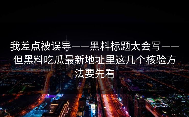 我差点被误导——黑料标题太会写——但黑料吃瓜最新地址里这几个核验方法要先看