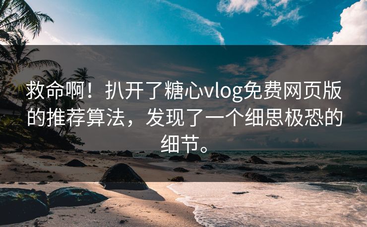 救命啊！扒开了糖心vlog免费网页版的推荐算法，发现了一个细思极恐的细节。