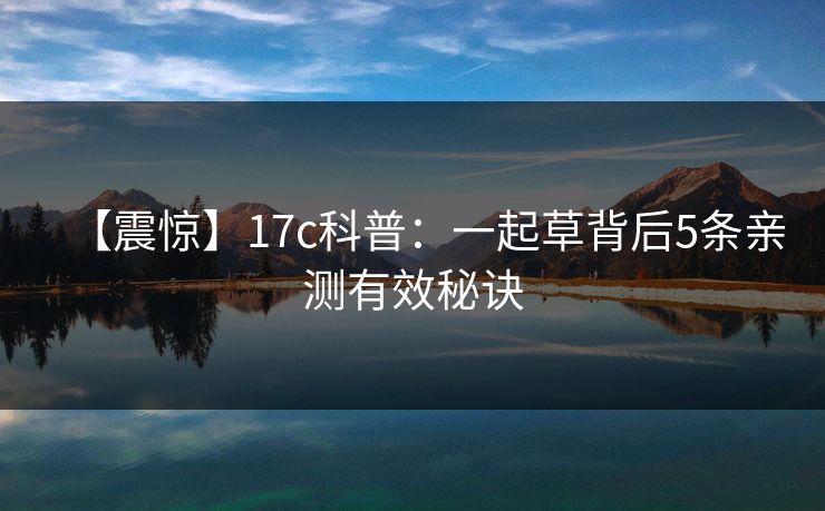【震惊】17c科普：一起草背后5条亲测有效秘诀