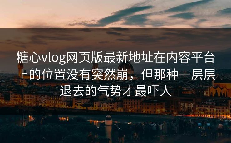 糖心vlog网页版最新地址在内容平台上的位置没有突然崩，但那种一层层退去的气势才最吓人