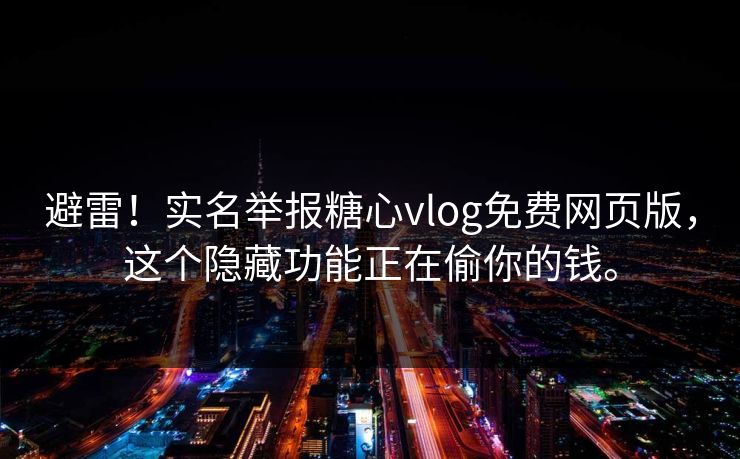 避雷！实名举报糖心vlog免费网页版，这个隐藏功能正在偷你的钱。
