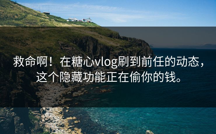 救命啊！在糖心vlog刷到前任的动态，这个隐藏功能正在偷你的钱。