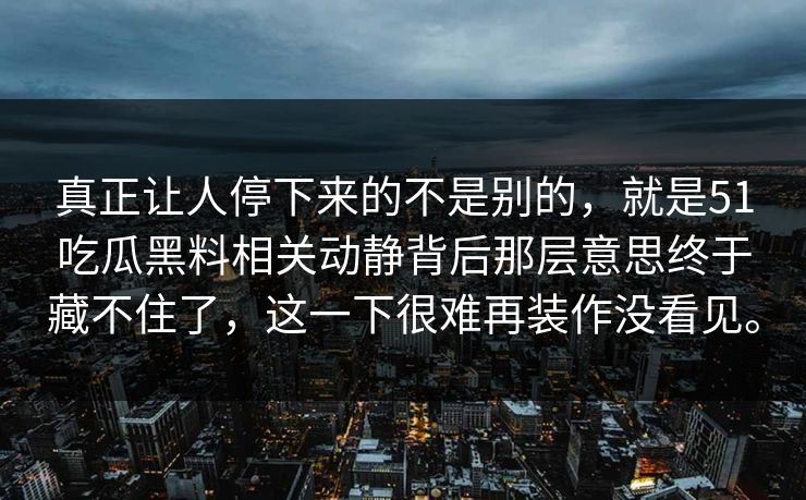 真正让人停下来的不是别的，就是51吃瓜黑料相关动静背后那层意思终于藏不住了，这一下很难再装作没看见。