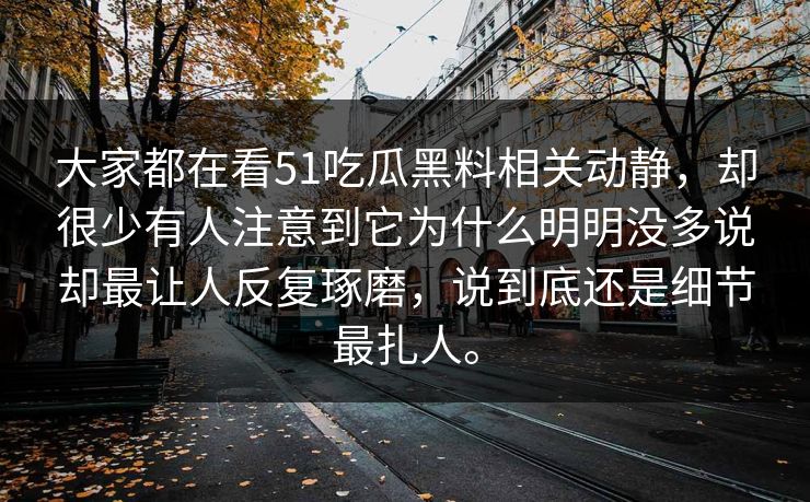 大家都在看51吃瓜黑料相关动静，却很少有人注意到它为什么明明没多说却最让人反复琢磨，说到底还是细节最扎人。