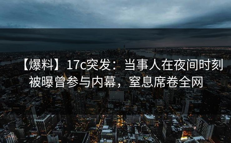【爆料】17c突发：当事人在夜间时刻被曝曾参与内幕，窒息席卷全网
