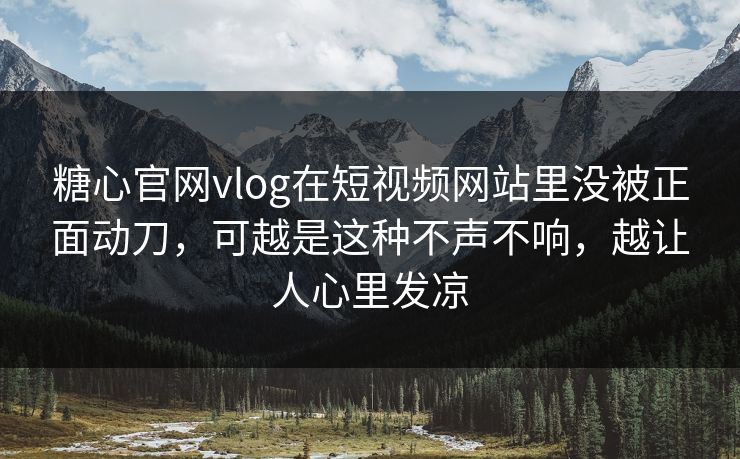 糖心官网vlog在短视频网站里没被正面动刀，可越是这种不声不响，越让人心里发凉