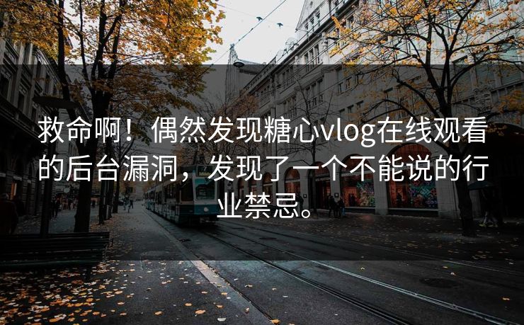 救命啊！偶然发现糖心vlog在线观看的后台漏洞，发现了一个不能说的行业禁忌。