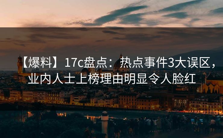 【爆料】17c盘点：热点事件3大误区，业内人士上榜理由明显令人脸红