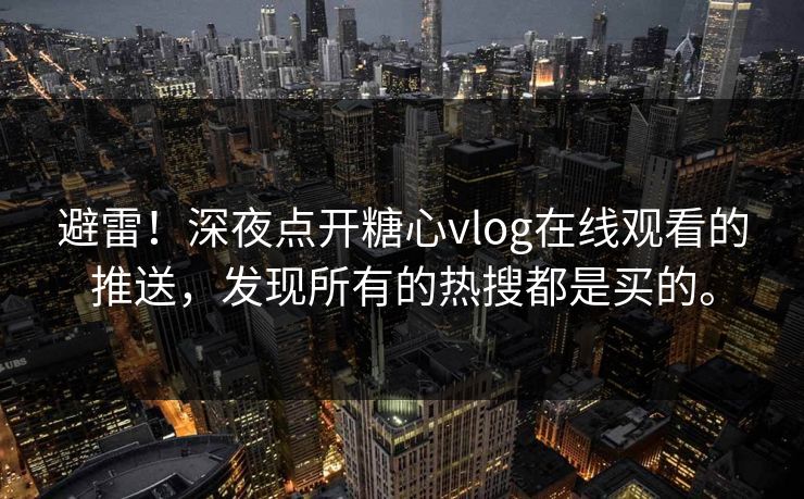 避雷！深夜点开糖心vlog在线观看的推送，发现所有的热搜都是买的。