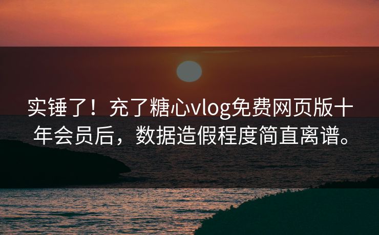 实锤了！充了糖心vlog免费网页版十年会员后，数据造假程度简直离谱。