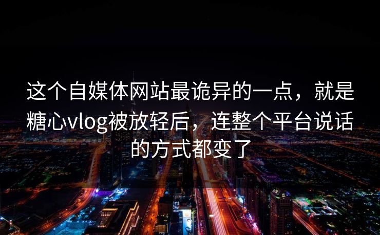 这个自媒体网站最诡异的一点，就是糖心vlog被放轻后，连整个平台说话的方式都变了