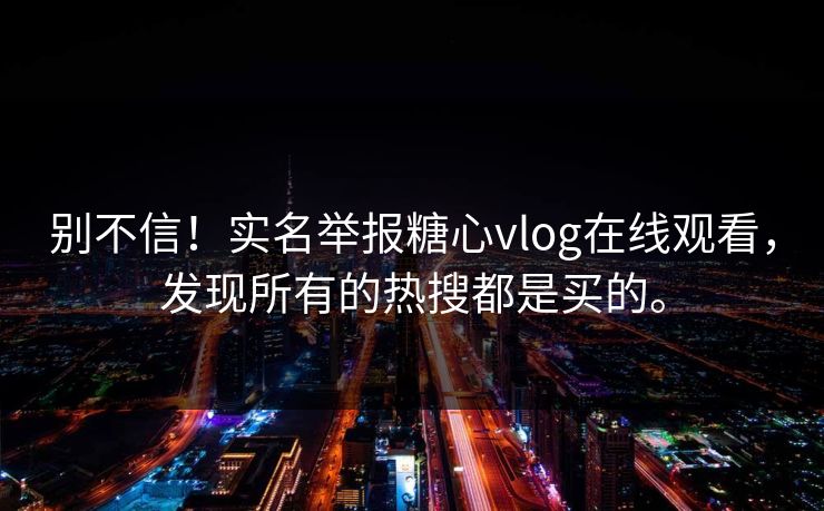 别不信！实名举报糖心vlog在线观看，发现所有的热搜都是买的。