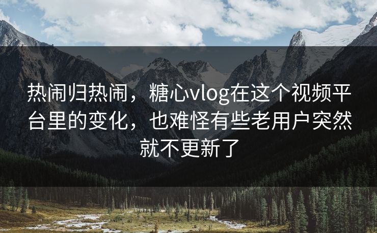 热闹归热闹，糖心vlog在这个视频平台里的变化，也难怪有些老用户突然就不更新了