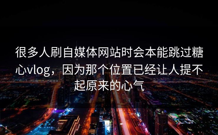 很多人刷自媒体网站时会本能跳过糖心vlog，因为那个位置已经让人提不起原来的心气