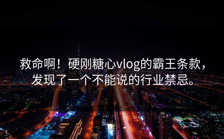 救命啊！硬刚糖心vlog的霸王条款，发现了一个不能说的行业禁忌。