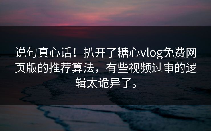说句真心话！扒开了糖心vlog免费网页版的推荐算法，有些视频过审的逻辑太诡异了。
