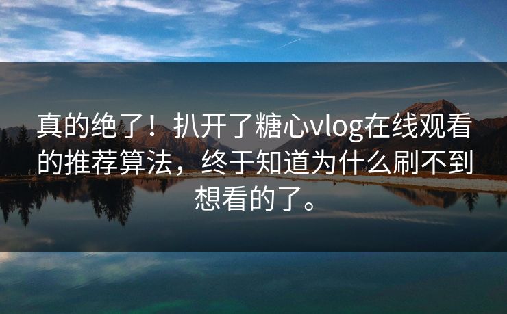 真的绝了！扒开了糖心vlog在线观看的推荐算法，终于知道为什么刷不到想看的了。