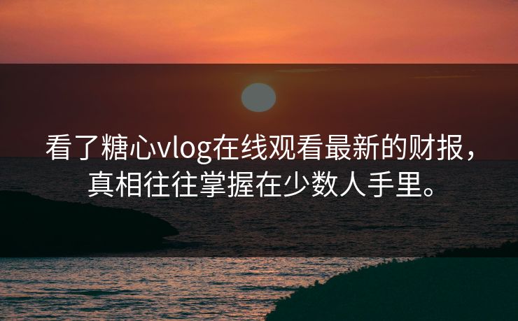 看了糖心vlog在线观看最新的财报，真相往往掌握在少数人手里。