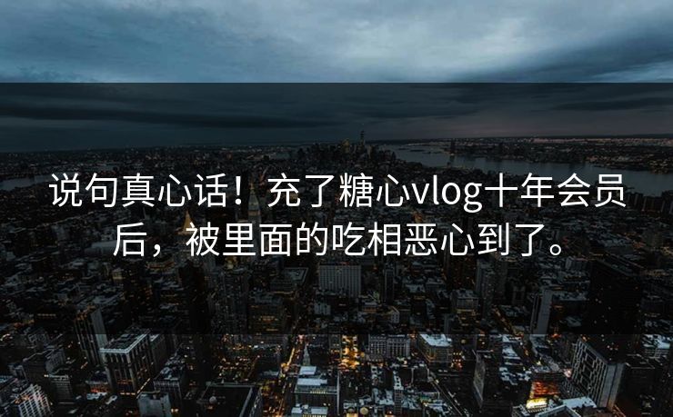 说句真心话！充了糖心vlog十年会员后，被里面的吃相恶心到了。