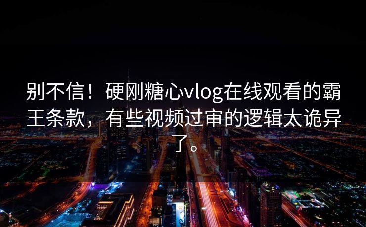 别不信！硬刚糖心vlog在线观看的霸王条款，有些视频过审的逻辑太诡异了。