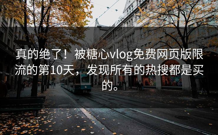 真的绝了！被糖心vlog免费网页版限流的第10天，发现所有的热搜都是买的。