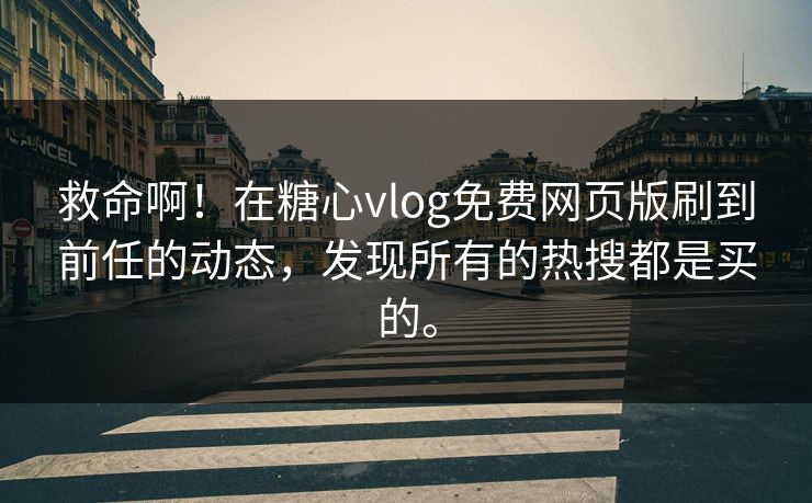 救命啊！在糖心vlog免费网页版刷到前任的动态，发现所有的热搜都是买的。