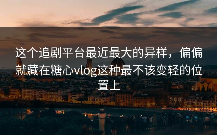 这个追剧平台最近最大的异样，偏偏就藏在糖心vlog这种最不该变轻的位置上