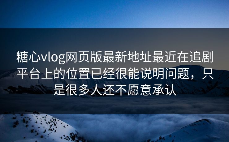糖心vlog网页版最新地址最近在追剧平台上的位置已经很能说明问题，只是很多人还不愿意承认
