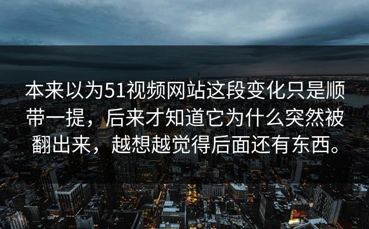 本来以为51视频网站这段变化只是顺带一提，后来才知道它为什么突然被翻出来，越想越觉得后面还有东西。